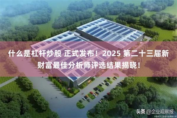 什么是杠杆炒股 正式发布！2025 第二十三届新财富最佳分析师评选结果揭晓！
