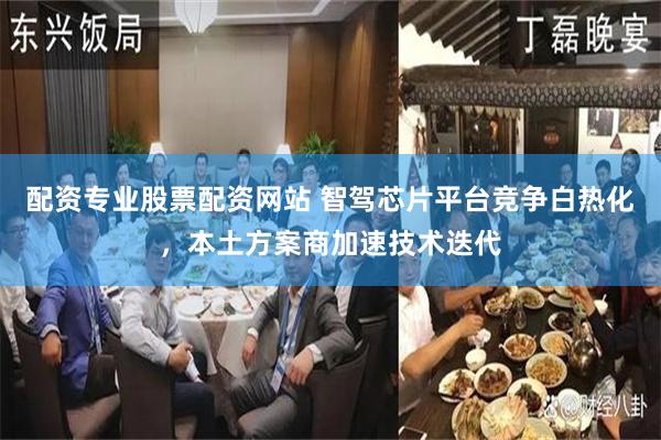 配资专业股票配资网站 智驾芯片平台竞争白热化，本土方案商加速技术迭代