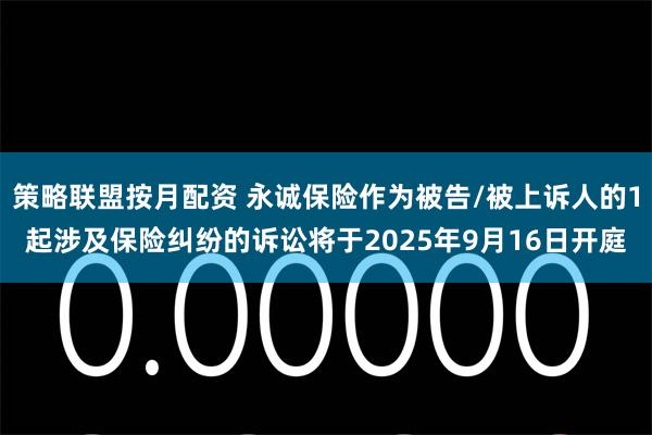 策略联盟按月配资 永诚保险作为被告/被上诉人的1起涉及保险纠纷的诉讼将于2025年9月16日开庭
