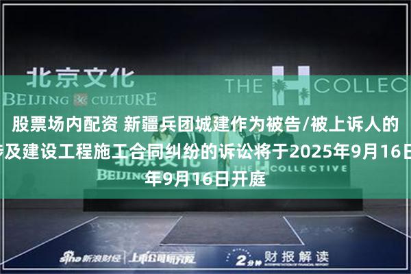 股票场内配资 新疆兵团城建作为被告/被上诉人的1起涉及建设工程施工合同纠纷的诉讼将于2025年9月16日开庭