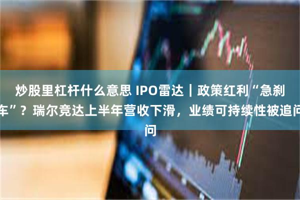 炒股里杠杆什么意思 IPO雷达｜政策红利“急刹车”？瑞尔竞达上半年营收下滑，业绩可持续性被追问