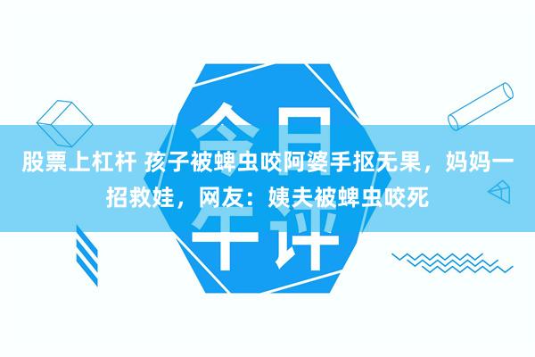 股票上杠杆 孩子被蜱虫咬阿婆手抠无果，妈妈一招救娃，网友：姨夫被蜱虫咬死