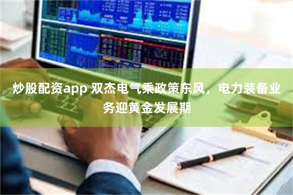 炒股配资app 双杰电气乘政策东风，电力装备业务迎黄金发展期