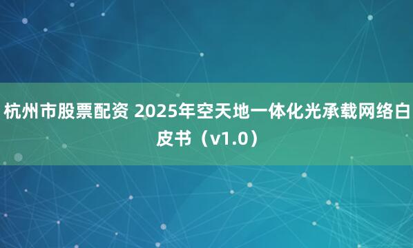 杭州市股票配资 2025年空天地一体化光承载网络白皮书（v1.0）